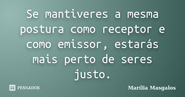 Se mantiveres a mesma postura como receptor e como emissor, estarás mais perto de seres justo.... Frase de Marília Masgalos.