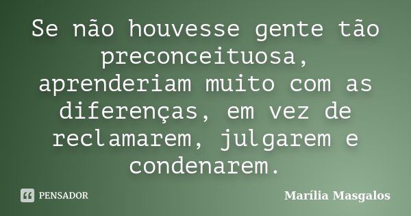 Se não houvesse gente tão preconceituosa, aprenderiam muito com as diferenças, em vez de reclamarem, julgarem e condenarem.... Frase de Marília Masgalos.
