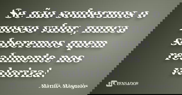 Se não soubermos o nosso valor, nunca saberemos quem realmente nos valoriza!... Frase de Marília Masgalos.