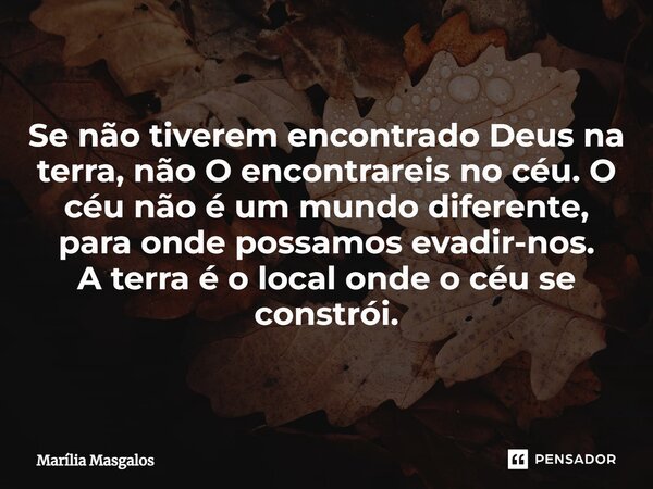 ⁠Se não tiverem encontrado Deus na terra, não O encontrareis no céu. O céu não é um mundo diferente, para onde possamos evadir-nos. A terra é o local onde o céu... Frase de Marília Masgalos.