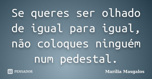 Se queres ser olhado de igual para igual, não coloques ninguém num pedestal.... Frase de Marília Masgalos.