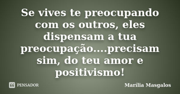 Se vives te preocupando com os outros, eles dispensam a tua preocupação....precisam sim, do teu amor e positivismo!... Frase de Marilia Masgalos.