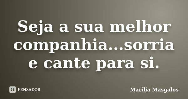 Seja a sua melhor companhia...sorria e cante para si.... Frase de Marília Masgalos.