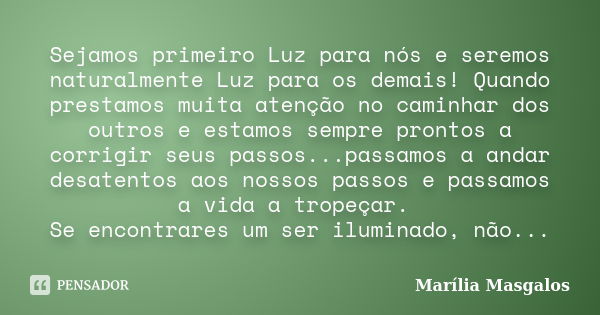 Sejamos primeiro Luz para nós e seremos naturalmente Luz para os demais! Quando prestamos muita atenção no caminhar dos outros e estamos sempre prontos a corrig... Frase de Marília Masgalos.