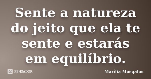Sente a natureza do jeito que ela te sente e estarás em equilíbrio.... Frase de Marília Masgalos.
