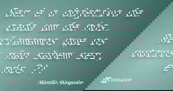 Ser é o objetivo de cada um de nós. Reclamamos que os outros não sabem ser, e nós ?!... Frase de Marília Masgalos.