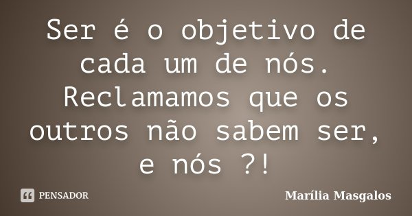 Ser é o objetivo de cada um de nós. Reclamamos que os outros não sabem ser, e nós ?!... Frase de Marília Masgalos.