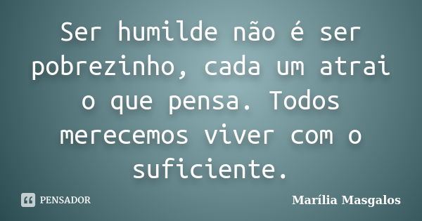 Ser humilde não é ser pobrezinho, cada um atrai o que pensa. Todos merecemos viver com o suficiente.... Frase de Marília Masgalos.