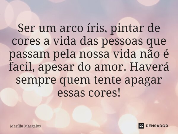 ⁠Ser um arco íris, pintar de cores a vida das pessoas que passam pela nossa vida não é facil, apesar do amor. Haverá sempre quem tente apagar essas cores!... Frase de Marília Masgalos.