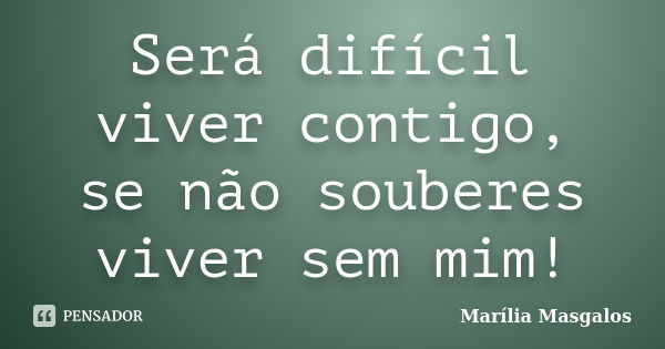 Será difícil viver contigo, se não souberes viver sem mim!... Frase de Marília Masgalos.