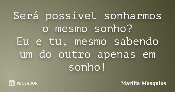 Será possível sonharmos o mesmo sonho? Eu e tu, mesmo sabendo um do outro apenas em sonho!... Frase de Marília Masgalos.