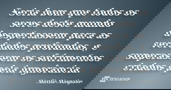 Seria bom que todos os seres deste mundo despertassem para as verdades profundas, e superassem os sofrimentos criados pela ignorância.... Frase de Marília Masgalos.