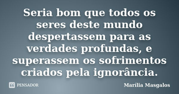 Seria bom que todos os seres deste mundo despertassem para as verdades profundas, e superassem os sofrimentos criados pela ignorância.... Frase de Marília Masgalos.