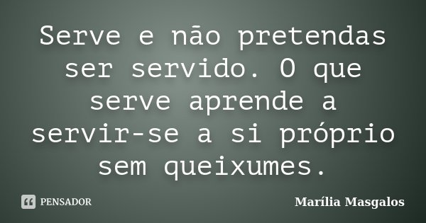 Serve e não pretendas ser servido. O que serve aprende a servir-se a si próprio sem queixumes.... Frase de Marília Masgalos.