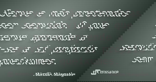 Serve e não pretendas ser servido. O que serve aprende a servir-se a si próprio sem queixumes.... Frase de Marília Masgalos.