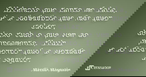 Silêncio que tanto me fala, é a sabedoria que não quer calar, deixo tudo o que vem ao pensamento, fluir e aí discernir qual a verdade a seguir.... Frase de Marília Masgalos.