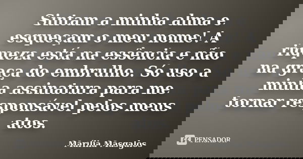 Sintam a minha alma e esqueçam o meu nome! A riqueza está na essência e não na graça do embrulho. Só uso a minha assinatura para me tornar responsável pelos meu... Frase de Marília Masgalos.