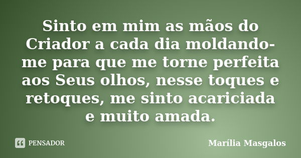 Sinto em mim as mãos do Criador a cada dia moldando-me para que me torne perfeita aos Seus olhos, nesse toques e retoques, me sinto acariciada e muito amada.... Frase de Marília Masgalos.