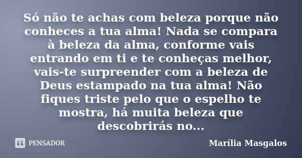 Só não te achas com beleza porque não conheces a tua alma! Nada se compara à beleza da alma, conforme vais entrando em ti e te conheças melhor, vais-te surpreen... Frase de Marília Masgalos.