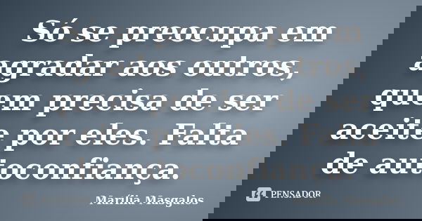 Só se preocupa em agradar aos outros, quem precisa de ser aceite por eles. Falta de autoconfiança.... Frase de Marília Masgalos.