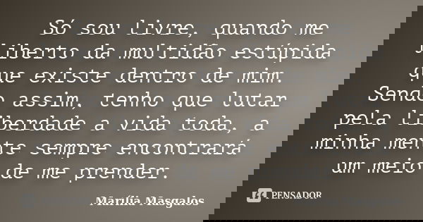 Só sou livre, quando me liberto da multidão estúpida que existe dentro de mim. Sendo assim, tenho que lutar pela liberdade a vida toda, a minha mente sempre enc... Frase de Marília Masgalos.