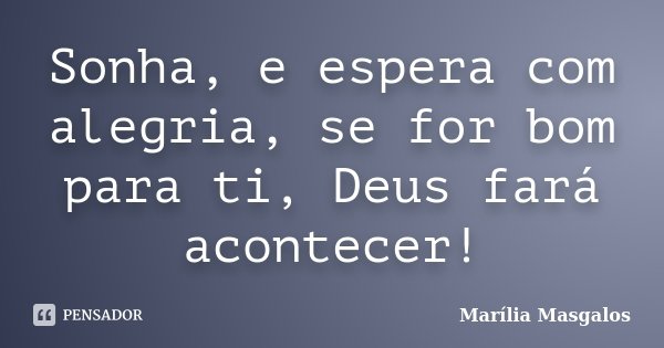 Sonha, e espera com alegria, se for bom para ti, Deus fará acontecer!... Frase de Marília Masgalos.
