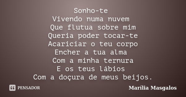 Sonho-te Vivendo numa nuvem Que flutua sobre mim Queria poder tocar-te Acariciar o teu corpo Encher a tua alma Com a minha ternura E os teus lábios Com a doçura... Frase de Marília Masgalos.