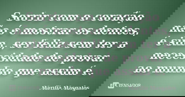 Sorrir com o coração não é mostrar os dentes, é sim, ser feliz sem ter a necessidade de provar ao mundo que assim é.... Frase de Marília Masgalos.