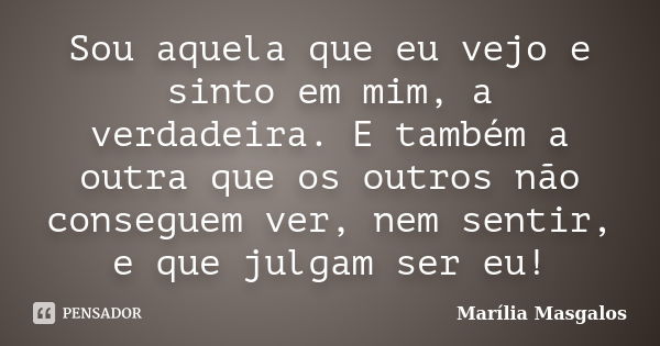 Sou aquela que eu vejo e sinto em mim, a verdadeira. E também a outra que os outros não conseguem ver, nem sentir, e que julgam ser eu!... Frase de Marília Masgalos.