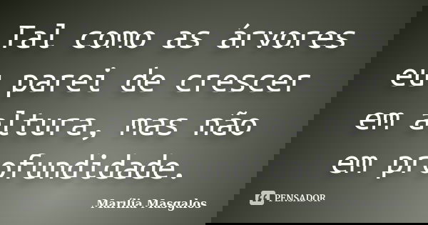 Tal como as árvores eu parei de crescer em altura, mas não em profundidade.... Frase de Marília Masgalos.