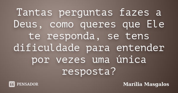 Tantas perguntas fazes a Deus, como queres que Ele te responda, se tens dificuldade para entender por vezes uma única resposta?... Frase de Marília Masgalos.