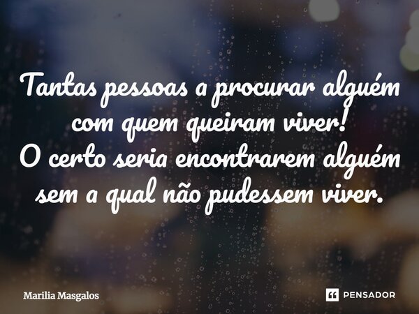 ⁠Tantas pessoas a procurar alguém com quem queiram viver! O certo seria encontrarem alguém sem a qual não pudessem viver.... Frase de Marília Masgalos.