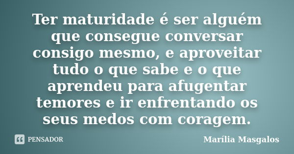 Ter maturidade é ser alguém que consegue conversar consigo mesmo, e aproveitar tudo o que sabe e o que aprendeu para afugentar temores e ir enfrentando os seus ... Frase de Marília Masgalos.