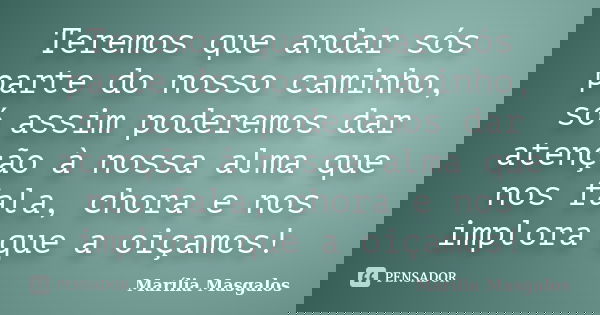 Teremos que andar sós parte do nosso caminho, só assim poderemos dar atenção à nossa alma que nos fala, chora e nos implora que a oiçamos!... Frase de Marília Masgalos.
