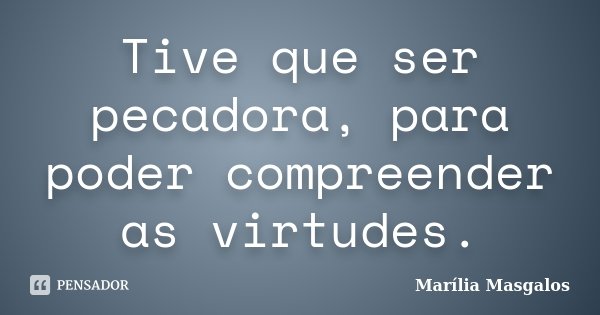 Tive que ser pecadora, para poder compreender as virtudes.... Frase de Marília Masgalos.