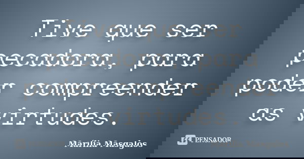 Tive que ser pecadora, para poder compreender as virtudes.... Frase de Marília Masgalos.