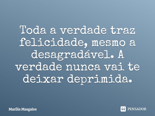 Toda a verdade traz felicidade, mesmo a desagradável. A verdade nunca vai te deixar deprimida.... Frase de Marília Masgalos.