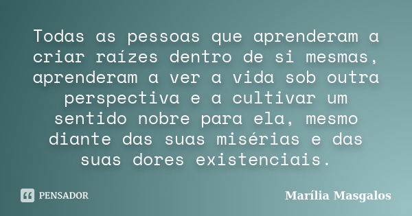 Todas as pessoas que aprenderam a criar raízes dentro de si mesmas, aprenderam a ver a vida sob outra perspectiva e a cultivar um sentido nobre para ela, mesmo ... Frase de Marília Masgalos.