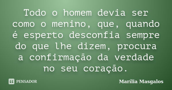 Todo o homem devia ser como o menino, que, quando é esperto desconfia sempre do que lhe dizem, procura a confirmação da verdade no seu coração.... Frase de Marília Masgalos.