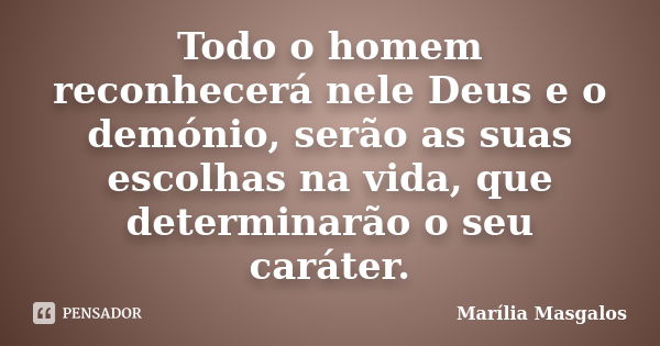 Todo o homem reconhecerá nele Deus e o demónio, serão as suas escolhas na vida, que determinarão o seu caráter.... Frase de Marília Masgalos.