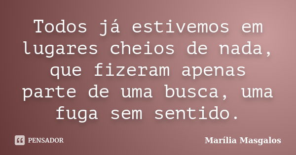 Todos já estivemos em lugares cheios de nada, que fizeram apenas parte de uma busca, uma fuga sem sentido.... Frase de Marília Masgalos.