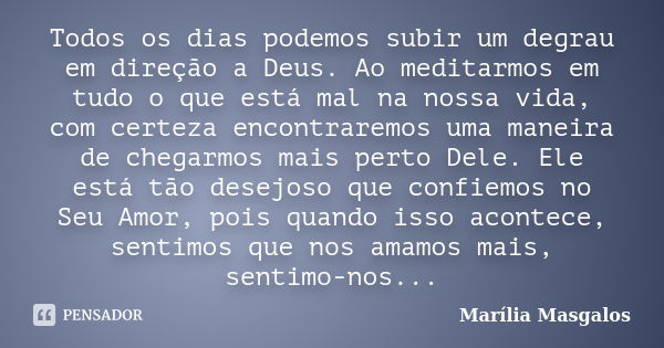 Todos os dias podemos subir um degrau em direção a Deus. Ao meditarmos em tudo o que está mal na nossa vida, com certeza encontraremos uma maneira de chegarmos ... Frase de Marília Masgalos.