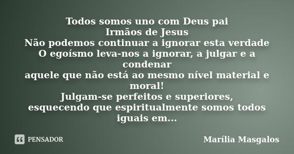 Todos somos uno com Deus pai Irmãos de Jesus Não podemos continuar a ignorar esta verdade O egoísmo leva-nos a ignorar, a julgar e a condenar aquele que não est... Frase de Marília Masgalos.