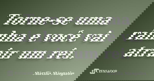 Torne-se uma rainha e você vai atrair um rei.... Frase de Marília Masgalos.