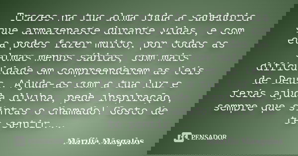 Trazes na tua alma toda a sabedoria que armazenaste durante vidas, e com ela podes fazer muito, por todas as almas menos sábias, com mais dificuldade em compree... Frase de Marília Masgalos.