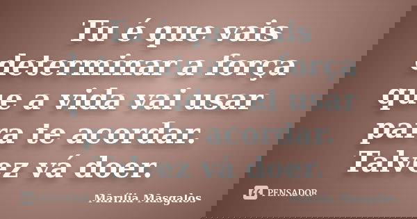 Tu é que vais determinar a força que a vida vai usar para te acordar. Talvez vá doer.... Frase de Marília Masgalos.