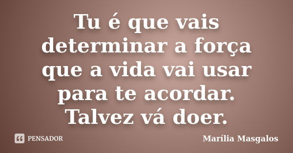 Tu é que vais determinar a força que a vida vai usar para te acordar. Talvez vá doer.... Frase de Marília Masgalos.