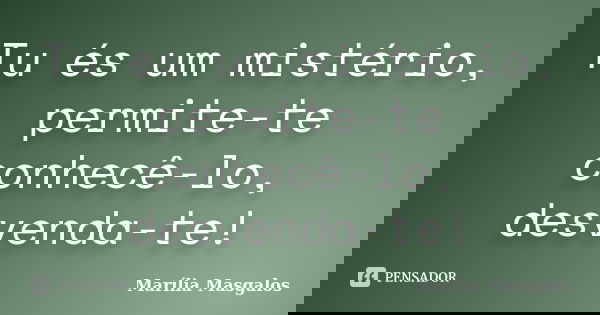 Tu és um mistério, permite-te conhecê-lo, desvenda-te!... Frase de Marília Masgalos.