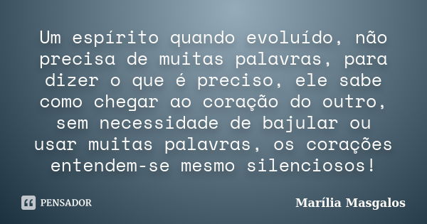 Um espírito quando evoluído, não precisa de muitas palavras, para dizer o que é preciso, ele sabe como chegar ao coração do outro, sem necessidade de bajular ou... Frase de Marília Masgalos.