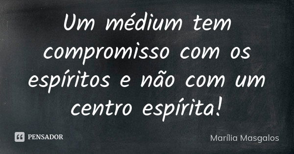 Um médium tem compromisso com os espíritos e não com um centro espírita!... Frase de Marília Masgalos.